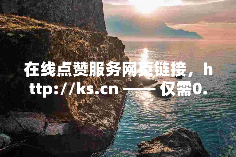 在线点赞服务网页链接，http://ks.cn —— 仅需0.1元即可获得一万次点赞。