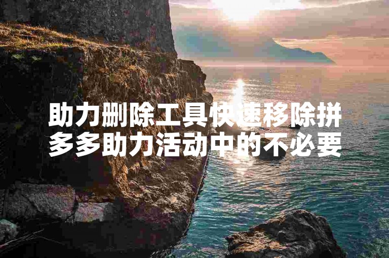 助力删除工具快速移除拼多多助力活动中的不必要联系人。