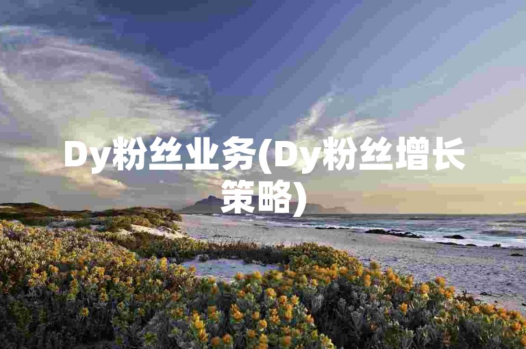 Dy粉丝业务(Dy粉丝增长策略)