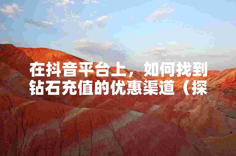 在抖音平台上，如何找到钻石充值的优惠渠道（探索抖音钻石充值的折扣途径）？