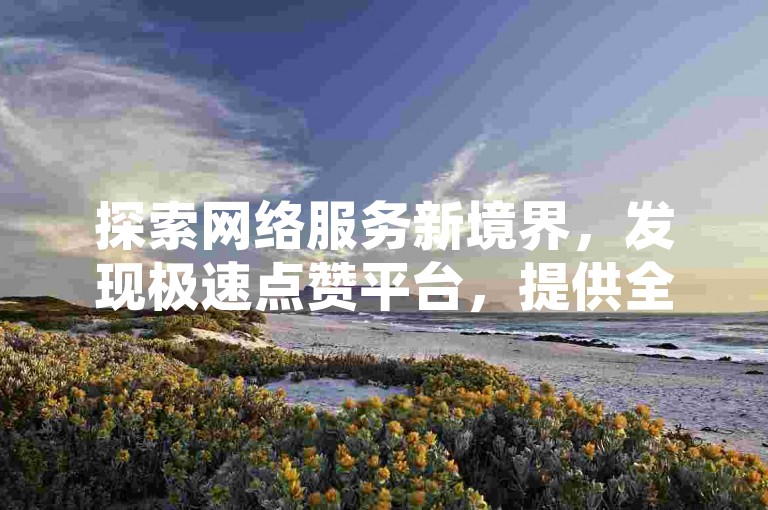 探索网络服务新境界，发现极速点赞平台，提供全天候不间断的自助服务，确保您的社交媒体影响力瞬间提升。