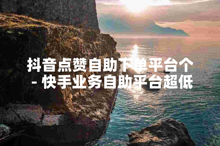 抖音点赞自助下单平台个 - 快手业务自助平台超低价