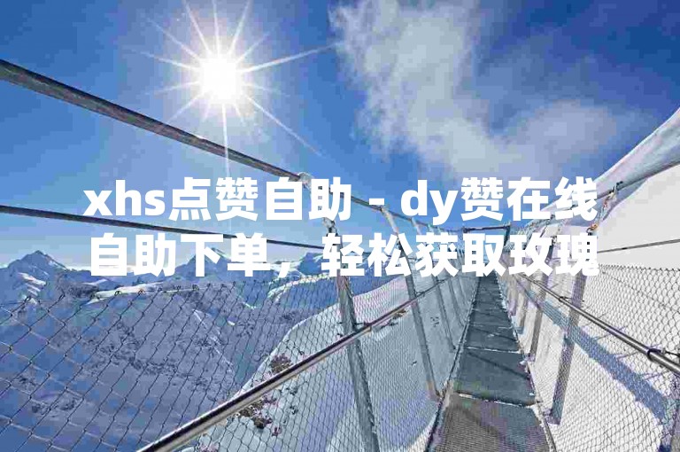 xhs点赞自助 - dy赞在线自助下单，轻松获取玫瑰点赞。