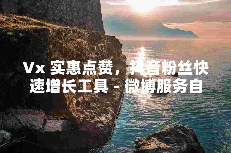 Vx 实惠点赞，抖音粉丝快速增长工具 - 微博服务自助下单平台行业领先 - 微信读书会员优惠充值站点