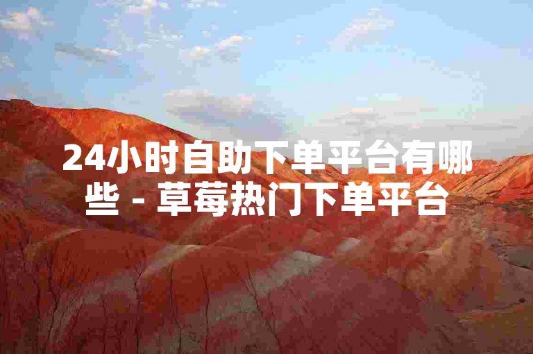 24小时自助下单平台有哪些 - 草莓热门下单平台