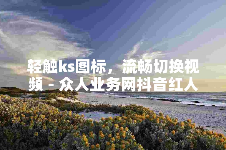 轻触ks图标，流畅切换视频 - 众人业务网抖音红人专属技巧。