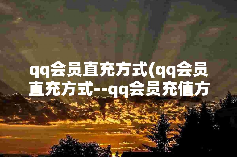 qq会员直充方式(qq会员直充方式--qq会员充值方法)