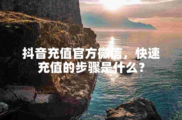 抖音充值官方微信，快速充值的步骤是什么？