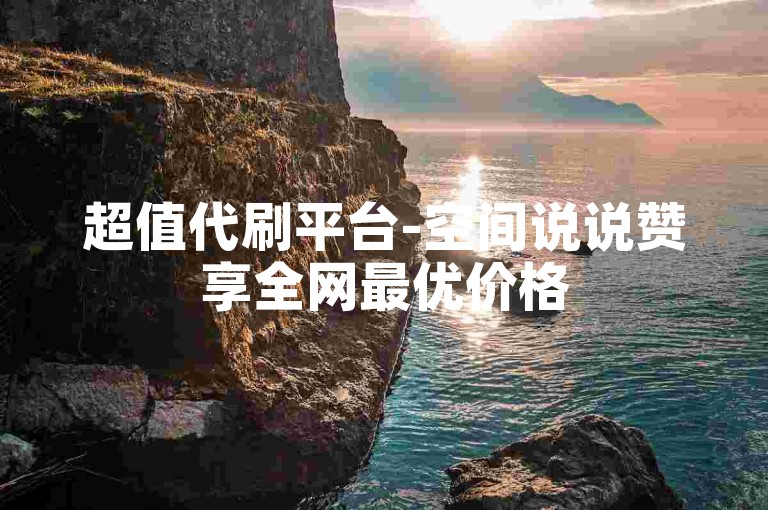 超值代刷平台-空间说说赞享全网最优价格