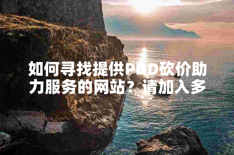 如何寻找提供PDD砍价助力服务的网站？请加入多多互助群。