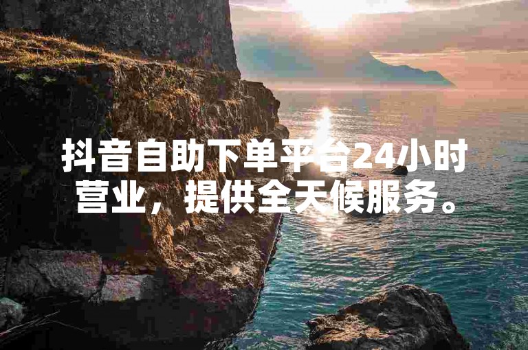 抖音自助下单平台24小时营业，提供全天候服务。