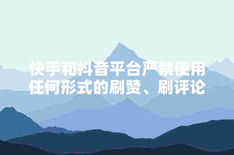 快手和抖音平台严禁使用任何形式的刷赞、刷评论或刷粉丝软件，这些行为违反了平台规定，并可能对账号造成封禁等严重后果。