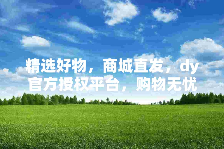 精选好物，商城直发，dy官方授权平台，购物无忧！