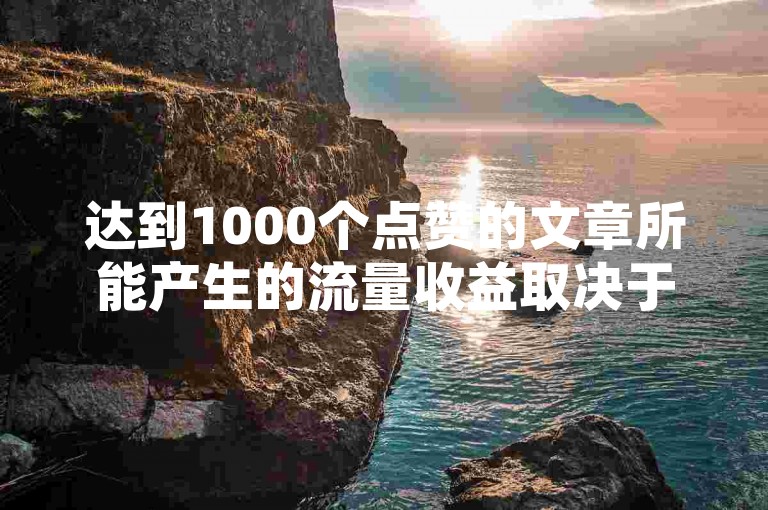 达到1000个点赞的文章所能产生的流量收益取决于多个因素，包括文章的受众群体、内容质量以及平台的盈利模式。