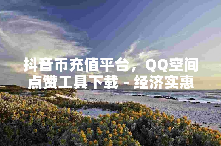 抖音币充值平台，QQ空间点赞工具下载 - 经济实惠的快手点赞服务，仅需一毛钱即可获得1000赞 - 个性化的快手账号，包含数字和字母组合。