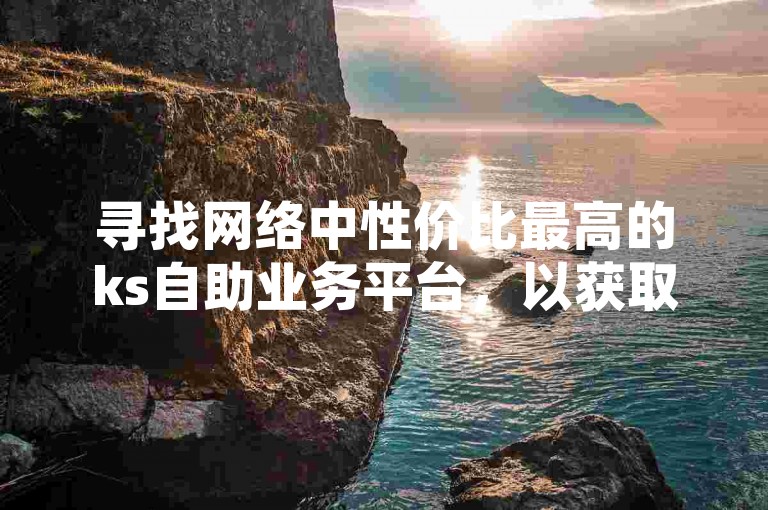 寻找网络中性价比最高的ks自助业务平台，以获取更多点赞和人气支持。
