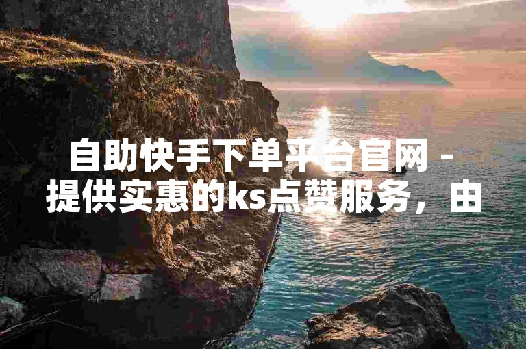 自助快手下单平台官网 - 提供实惠的ks点赞服务，由真人操作确保真实有效。