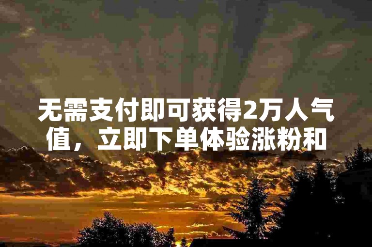 无需支付即可获得2万人气值，立即下单体验涨粉和刷点赞服务的网站。