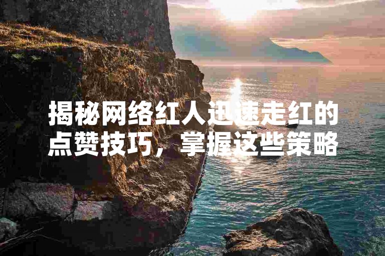 揭秘网络红人迅速走红的点赞技巧，掌握这些策略，让你在2024年成为点赞王！