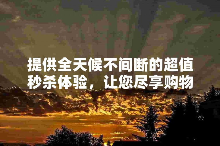 提供全天候不间断的超值秒杀体验，让您尽享购物乐趣。