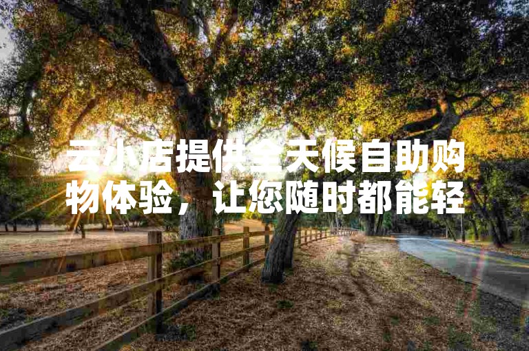 云小店提供全天候自助购物体验，让您随时都能轻松下单。