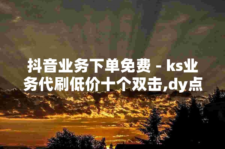 抖音业务下单免费 - ks业务代刷低价十个双击,dy点赞自助业务下单网站软件。