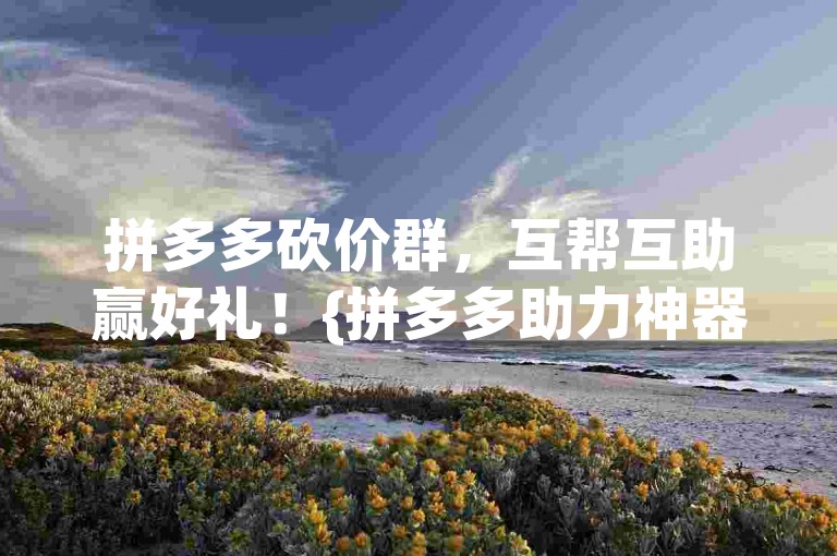 拼多多砍价群，互帮互助赢好礼！{拼多多助力神器}