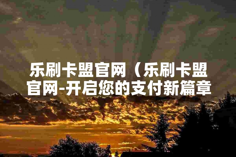乐刷卡盟官网（乐刷卡盟官网-开启您的支付新篇章）