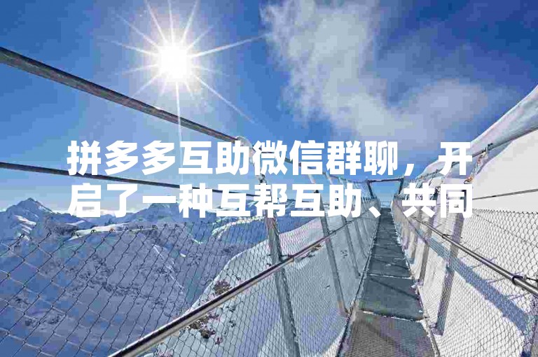 拼多多互助微信群聊，开启了一种互帮互助、共同受益的全新商业模式。