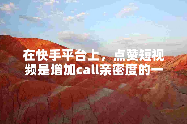 在快手平台上，点赞短视频是增加call亲密度的一个重要途径！那么，怎样做才能更有效地提高call亲密度呢？