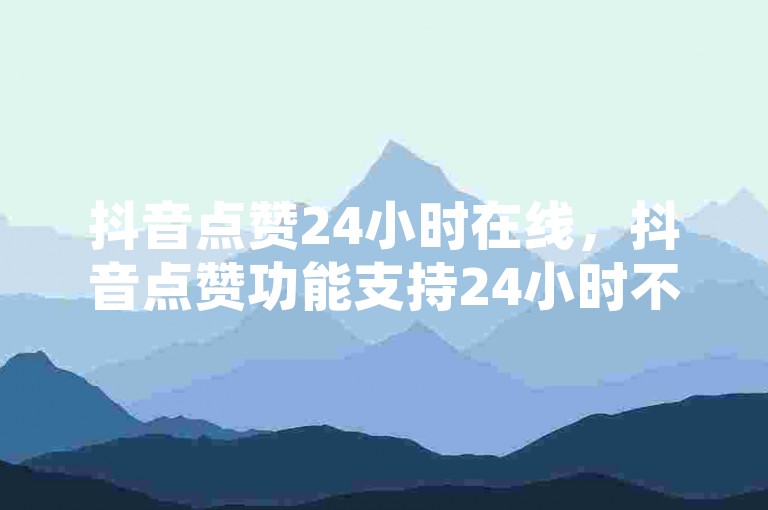 抖音点赞24小时在线，抖音点赞功能支持24小时不间断在线互动？