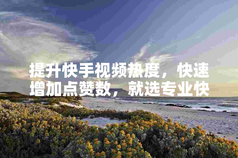 提升快手视频热度，快速增加点赞数，就选专业快手赞网址软件，自助下单，轻松上热门。