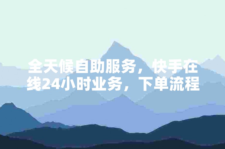 全天候自助服务，快手在线24小时业务，下单流程超稳定。