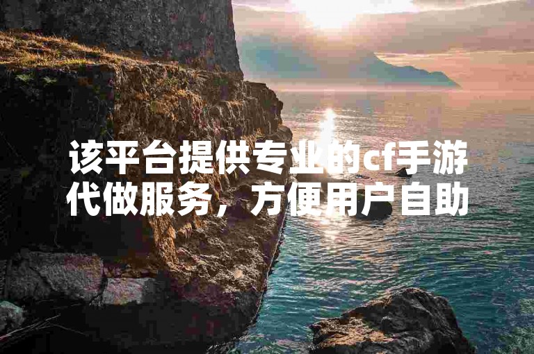 该平台提供专业的cf手游代做服务，方便用户自助下单。