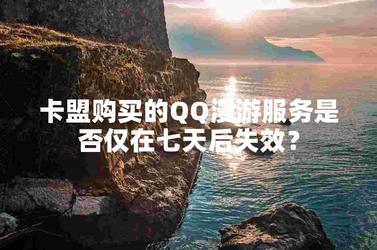 卡盟购买的QQ漫游服务是否仅在七天后失效？