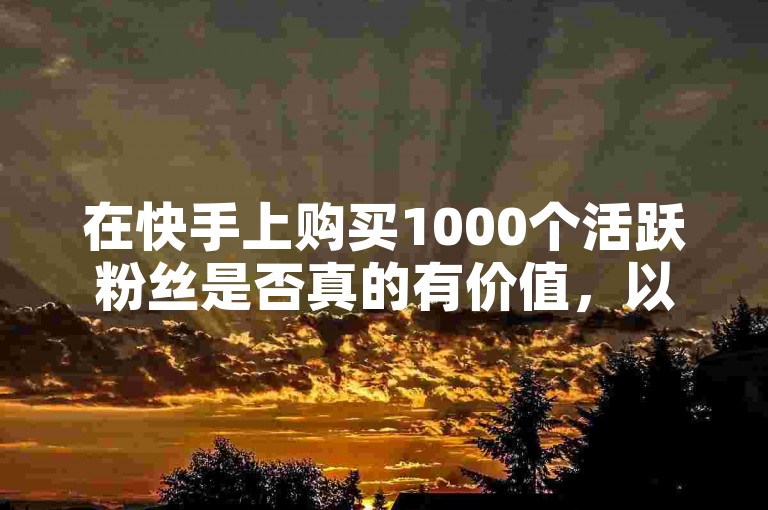 在快手上购买1000个活跃粉丝是否真的有价值，以及你是否了解自助点赞下单的平台？