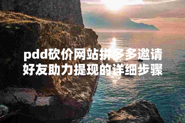 pdd砍价网站拼多多邀请好友助力提现的详细步骤。