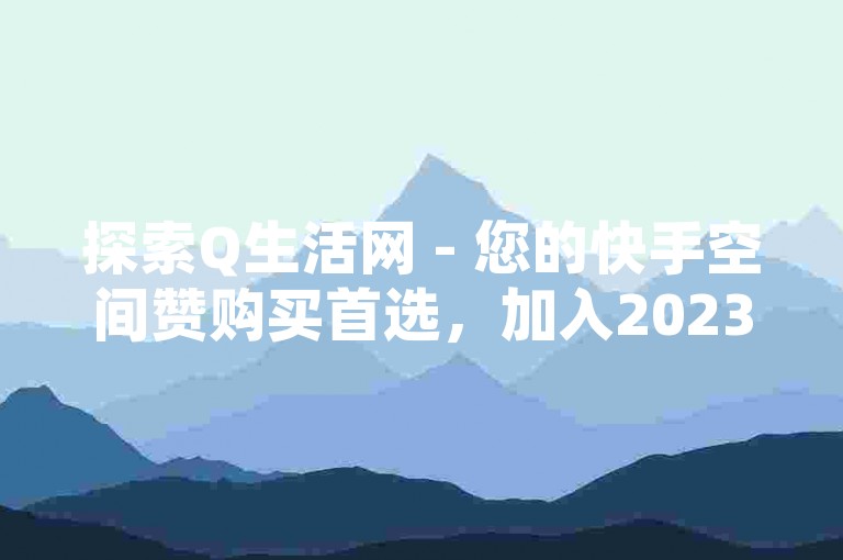 探索Q生活网 - 您的快手空间赞购买首选，加入2023拼多多助力社群，共享互帮互助的乐趣。