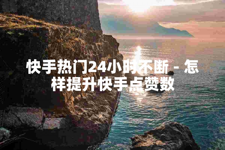 快手热门24小时不断 - 怎样提升快手点赞数