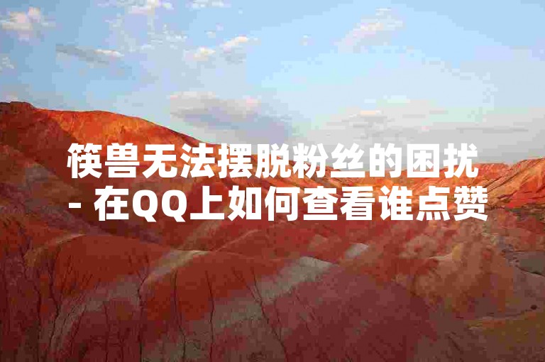 筷兽无法摆脱粉丝的困扰 - 在QQ上如何查看谁点赞了我的个性标签。