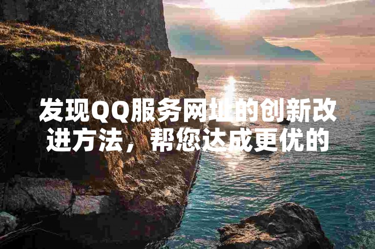 发现QQ服务网址的创新改进方法，帮您达成更优的网络营销成效。