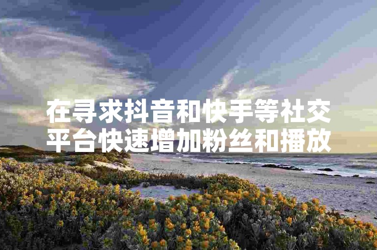 在寻求抖音和快手等社交平台快速增加粉丝和播放量时，可以考虑利用一些在线服务或工具来提升账号的曝光度和互动率。