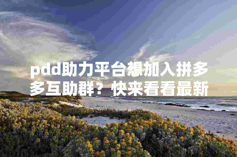 pdd助力平台想加入拼多多互助群？快来看看最新的微信入群方法吧！