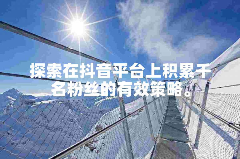 探索在抖音平台上积累千名粉丝的有效策略。