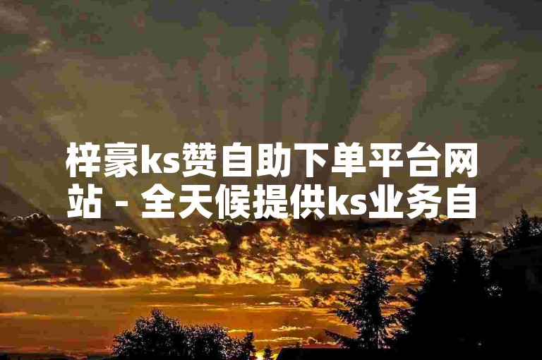 梓豪ks赞自助下单平台网站 - 全天候提供ks业务自助下单服务。