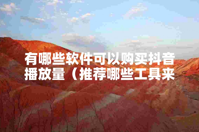 有哪些软件可以购买抖音播放量（推荐哪些工具来提升抖音播放量）。