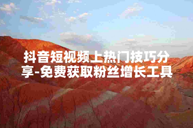 抖音短视频上热门技巧分享-免费获取粉丝增长工具网站。