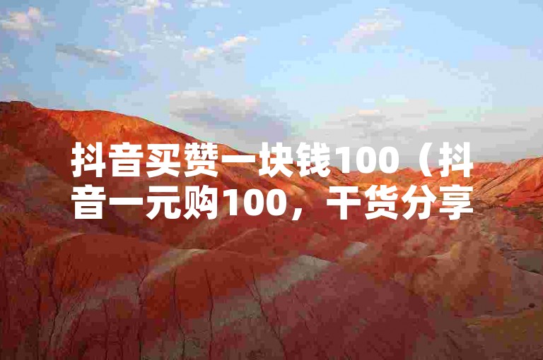 抖音买赞一块钱100（抖音一元购100，干货分享）