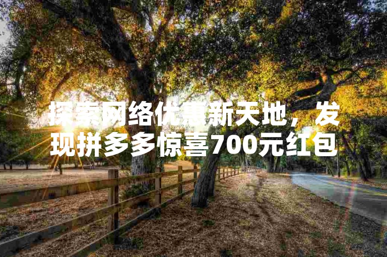 探索网络优惠新天地，发现拼多多惊喜700元红包全攻略，快手营销数据揭秘花费奥秘。