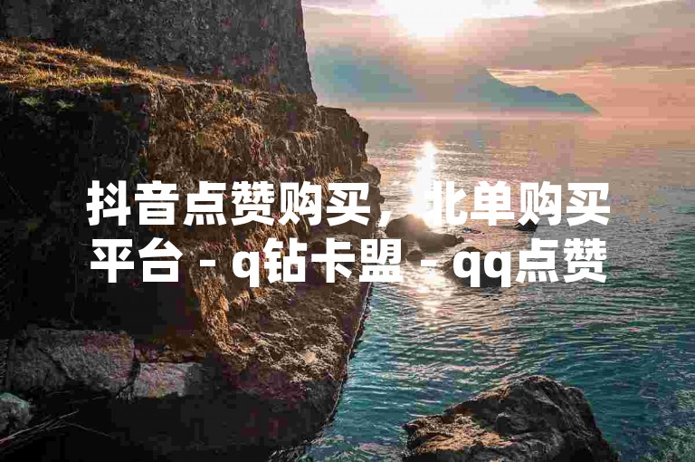 抖音点赞购买，北单购买平台 - q钻卡盟 - qq点赞自助平台有哪些？